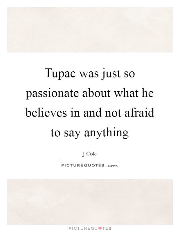 Tupac was just so passionate about what he believes in and not afraid to say anything Picture Quote #1