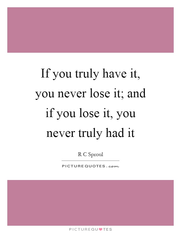 If you truly have it, you never lose it; and if you lose it, you never truly had it Picture Quote #1