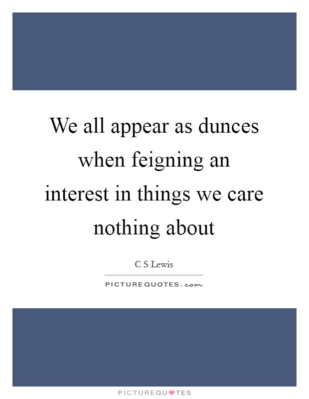 We all appear as dunces when feigning an interest in things we care nothing about Picture Quote #1