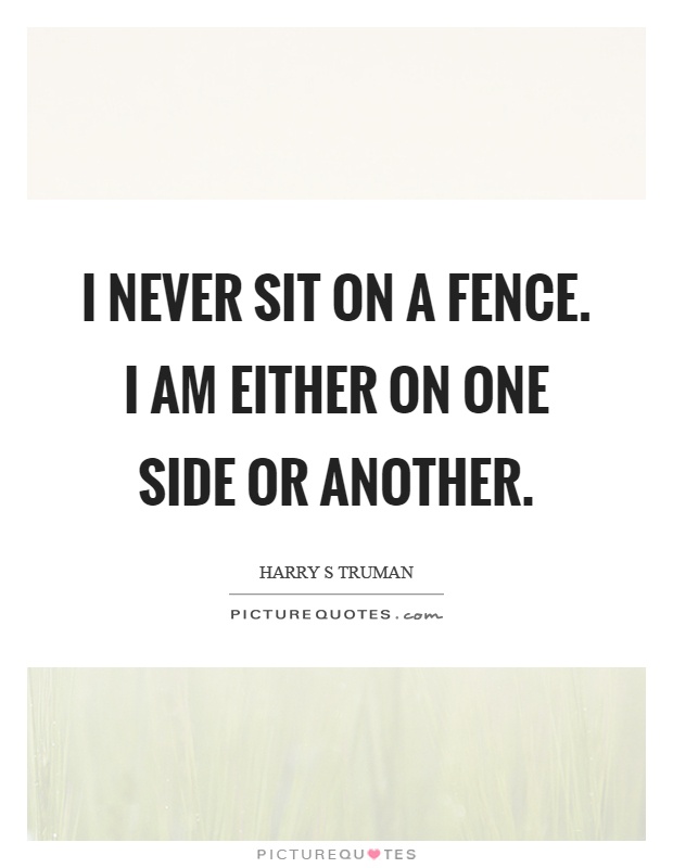 I never sit on a fence. I am either on one side or another Picture Quote #1