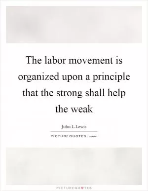 The labor movement is organized upon a principle that the strong shall help the weak Picture Quote #1