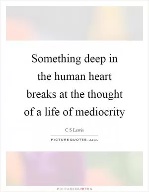 Something deep in the human heart breaks at the thought of a life of mediocrity Picture Quote #1