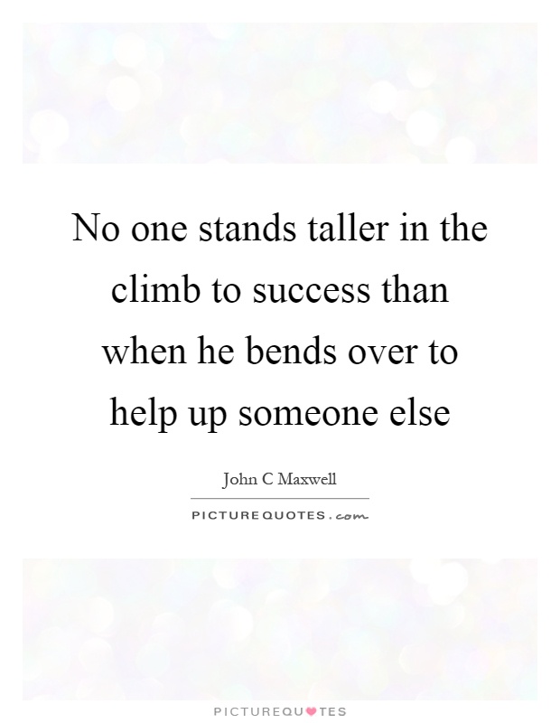 No one stands taller in the climb to success than when he bends over to help up someone else Picture Quote #1