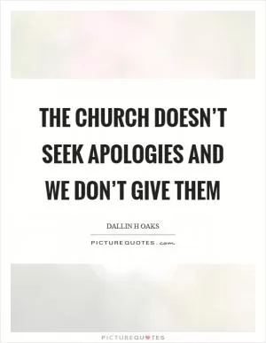 The church doesn’t seek apologies and we don’t give them Picture Quote #1