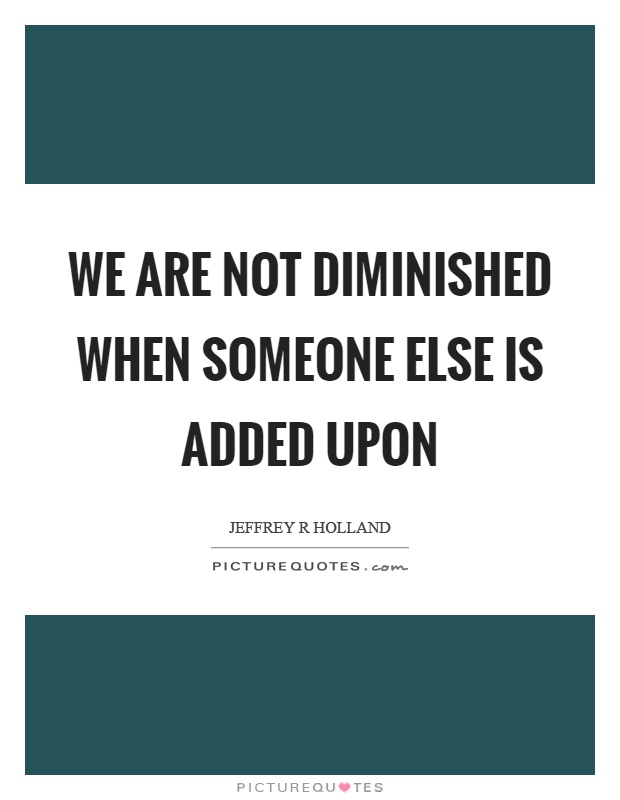 We are not diminished when someone else is added upon Picture Quote #1