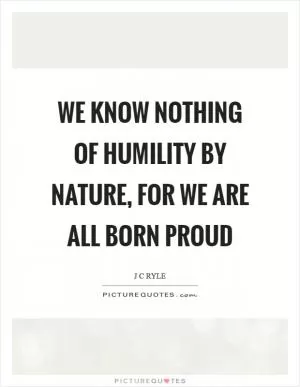 We know nothing of humility by nature, for we are all born proud Picture Quote #1