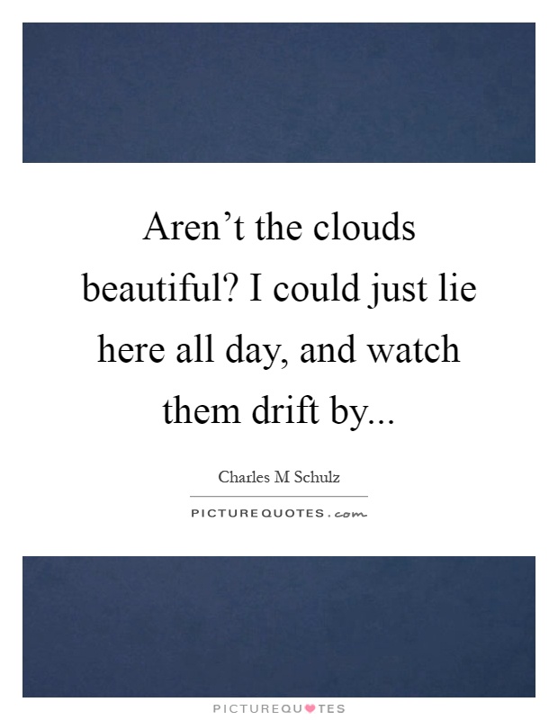 Aren't the clouds beautiful? I could just lie here all day, and watch them drift by Picture Quote #1