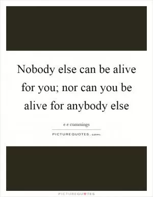 Nobody else can be alive for you; nor can you be alive for anybody else Picture Quote #1