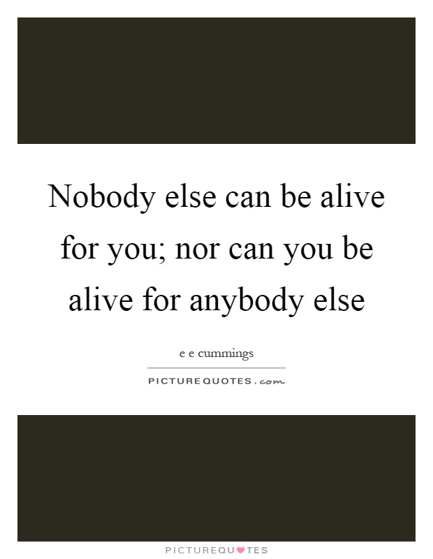 Nobody else can be alive for you; nor can you be alive for anybody else Picture Quote #1