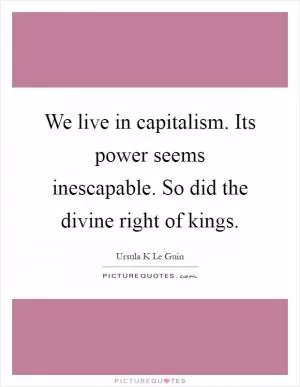 We live in capitalism. Its power seems inescapable. So did the divine right of kings Picture Quote #1