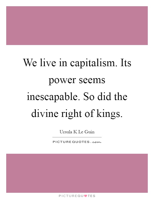 We live in capitalism. Its power seems inescapable. So did the divine right of kings Picture Quote #1