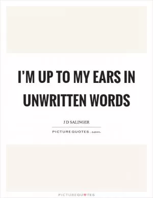I’m up to my ears in unwritten words Picture Quote #1
