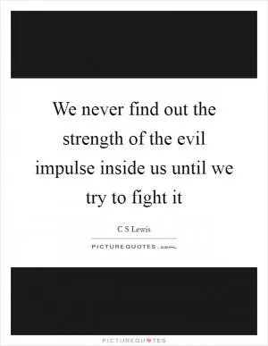 We never find out the strength of the evil impulse inside us until we try to fight it Picture Quote #1