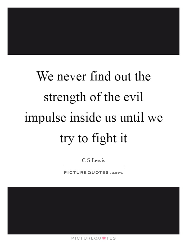 We never find out the strength of the evil impulse inside us until we try to fight it Picture Quote #1