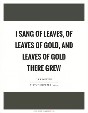 I sang of leaves, of leaves of gold, and leaves of gold there grew Picture Quote #1