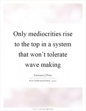 Only mediocrities rise to the top in a system that won’t tolerate wave making Picture Quote #1