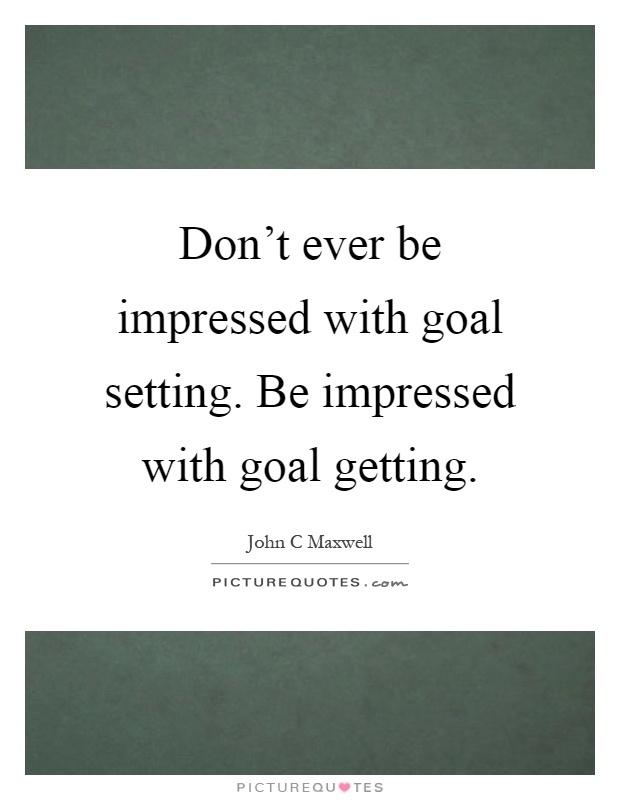 Don't ever be impressed with goal setting. Be impressed with goal getting Picture Quote #1