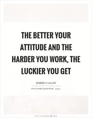 The better your attitude and the harder you work, the luckier you get Picture Quote #1