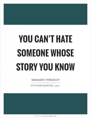 You can’t hate someone whose story you know Picture Quote #1