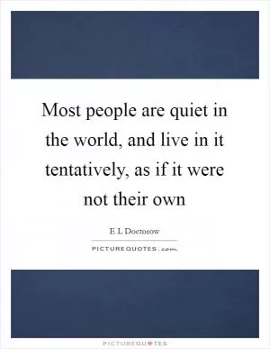 Most people are quiet in the world, and live in it tentatively, as if it were not their own Picture Quote #1