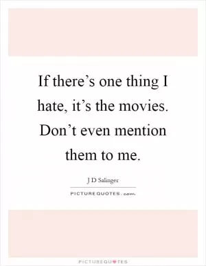 If there’s one thing I hate, it’s the movies. Don’t even mention them to me Picture Quote #1