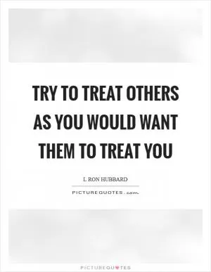 Try to treat others as you would want them to treat you Picture Quote #1