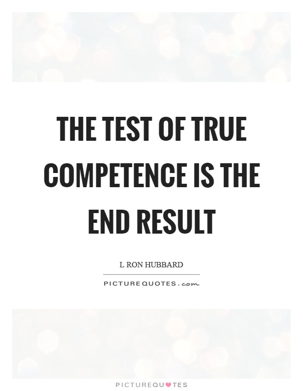The test of true competence is the end result Picture Quote #1