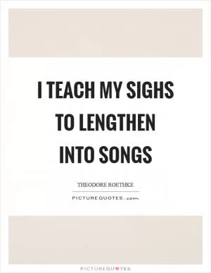 I teach my sighs to lengthen into songs Picture Quote #1