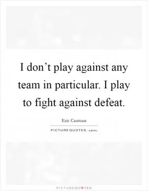 I don’t play against any team in particular. I play to fight against defeat Picture Quote #1