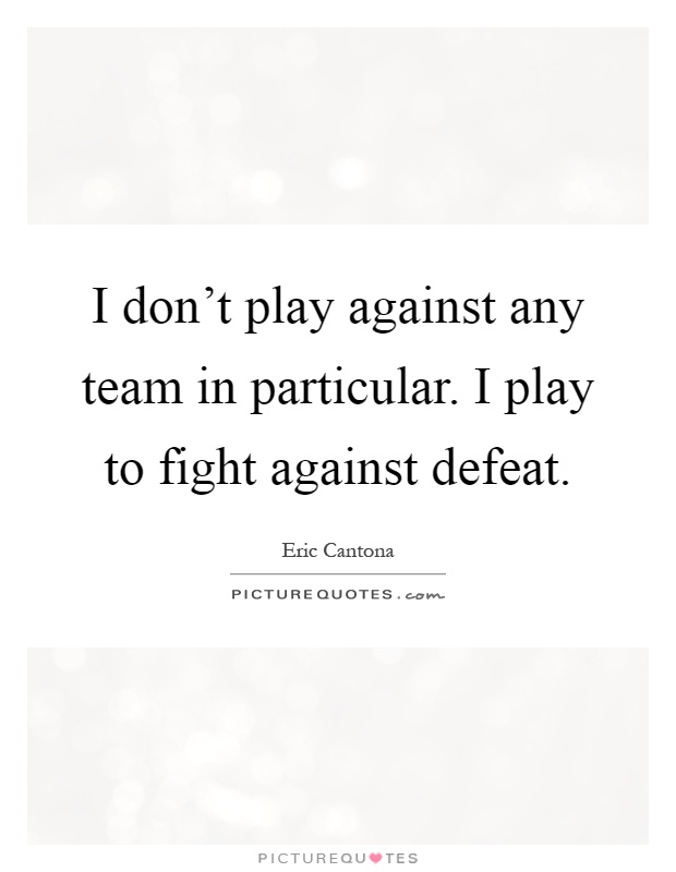 I don't play against any team in particular. I play to fight against defeat Picture Quote #1
