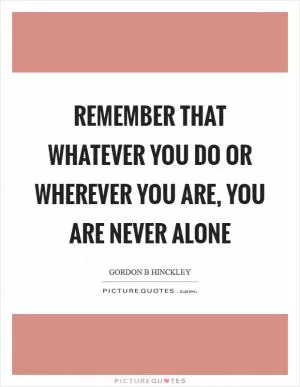 Remember that whatever you do or wherever you are, you are never alone Picture Quote #1