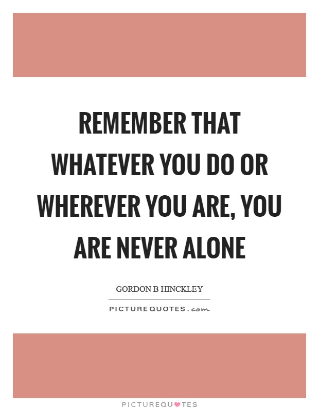 Remember that whatever you do or wherever you are, you are never alone Picture Quote #1