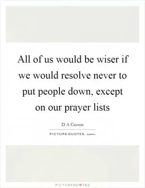 All of us would be wiser if we would resolve never to put people down, except on our prayer lists Picture Quote #1