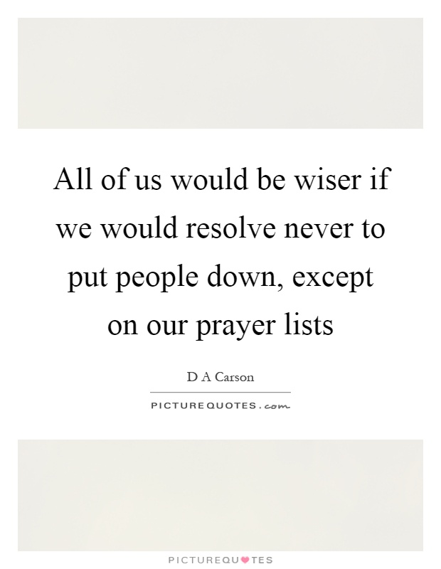All of us would be wiser if we would resolve never to put people down, except on our prayer lists Picture Quote #1