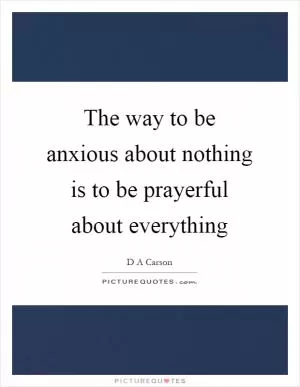 The way to be anxious about nothing is to be prayerful about everything Picture Quote #1