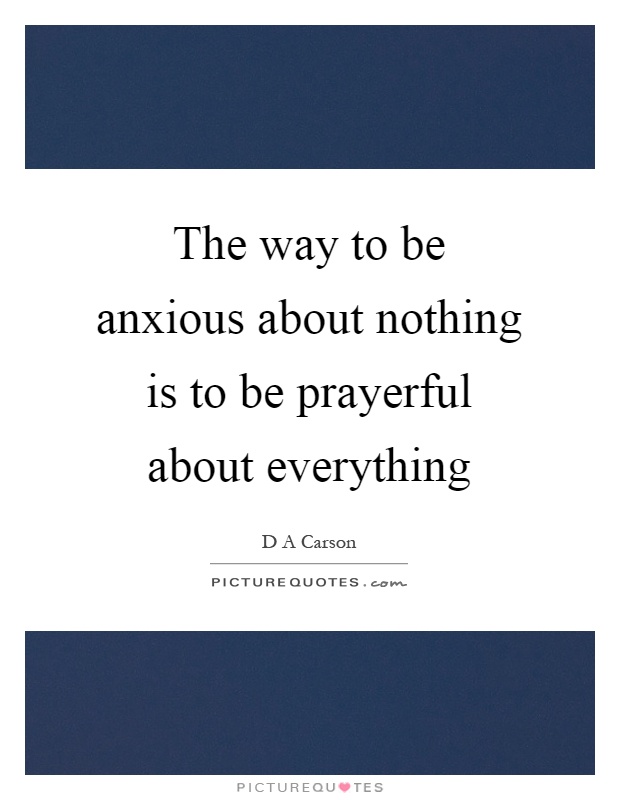 The way to be anxious about nothing is to be prayerful about everything Picture Quote #1