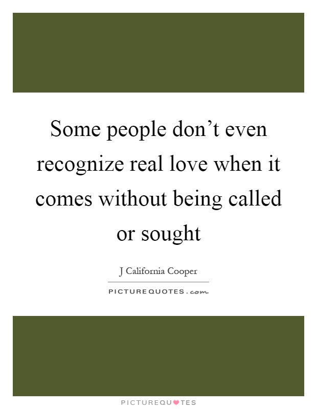 Some people don't even recognize real love when it comes without being called or sought Picture Quote #1