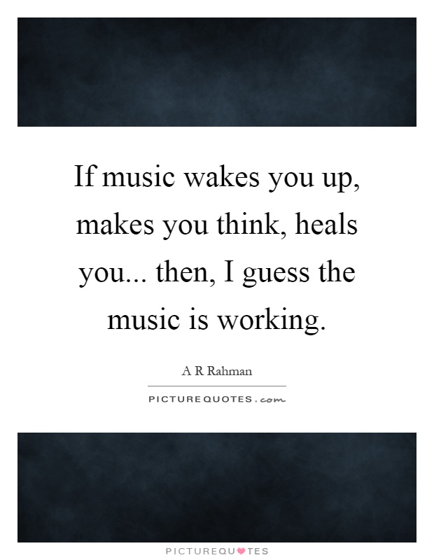If music wakes you up, makes you think, heals you... then, I guess the music is working Picture Quote #1