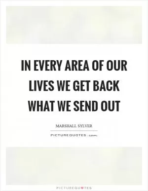 In every area of our lives we get back what we send out Picture Quote #1