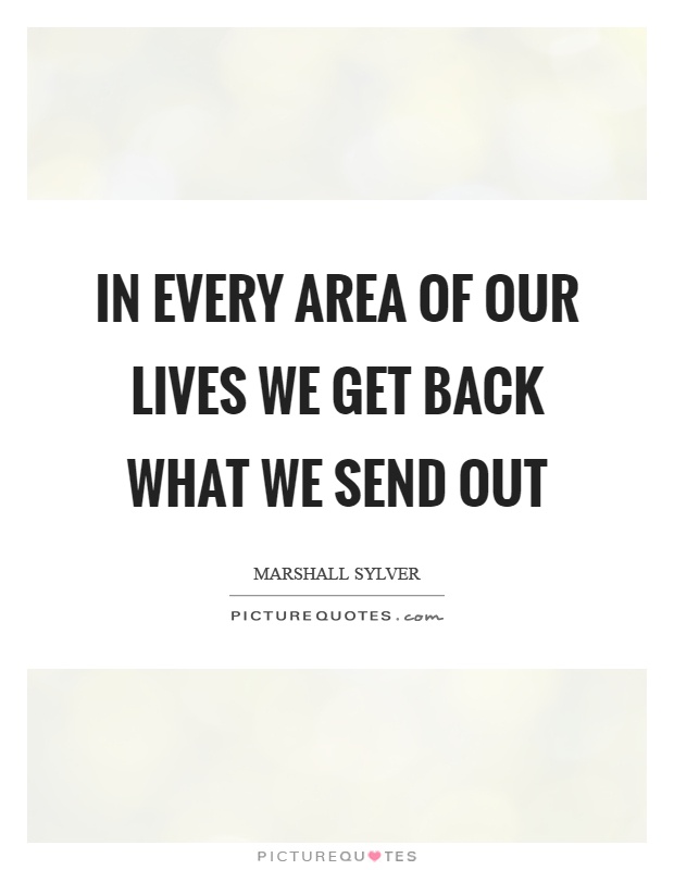 In every area of our lives we get back what we send out Picture Quote #1