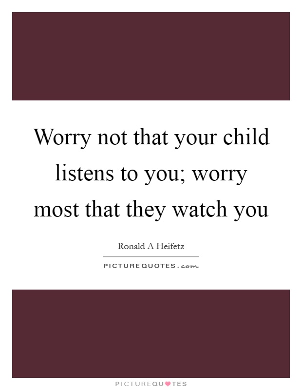 Worry not that your child listens to you; worry most that they watch you Picture Quote #1