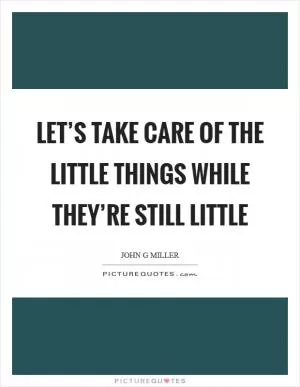 Let’s take care of the little things while they’re still little Picture Quote #1