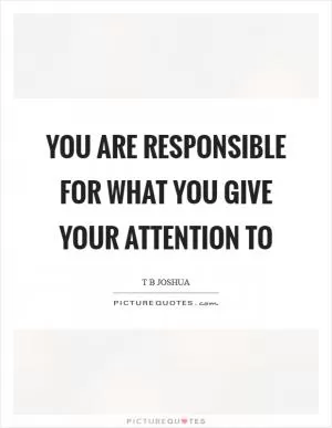 You are responsible for what you give your attention to Picture Quote #1