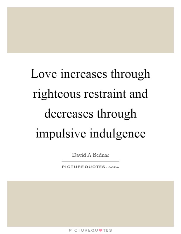 Love increases through righteous restraint and decreases through impulsive indulgence Picture Quote #1