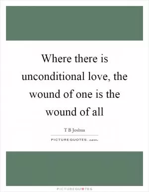 Where there is unconditional love, the wound of one is the wound of all Picture Quote #1
