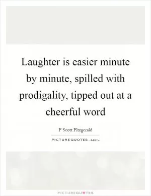 Laughter is easier minute by minute, spilled with prodigality, tipped out at a cheerful word Picture Quote #1