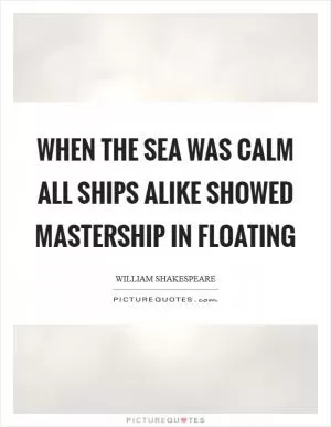 When the sea was calm all ships alike showed mastership in floating Picture Quote #1