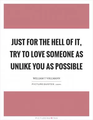 Just for the hell of it, try to love someone as unlike you as possible Picture Quote #1