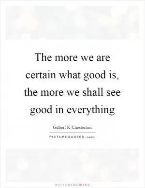 The more we are certain what good is, the more we shall see good in everything Picture Quote #1