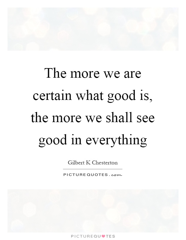 The more we are certain what good is, the more we shall see good in everything Picture Quote #1